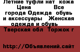 Летние туфли нат. кожа › Цена ­ 5 000 - Все города Одежда, обувь и аксессуары » Женская одежда и обувь   . Тверская обл.,Торжок г.